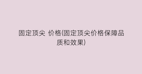 固定顶尖 价格(固定顶尖价格保障品质和效果)